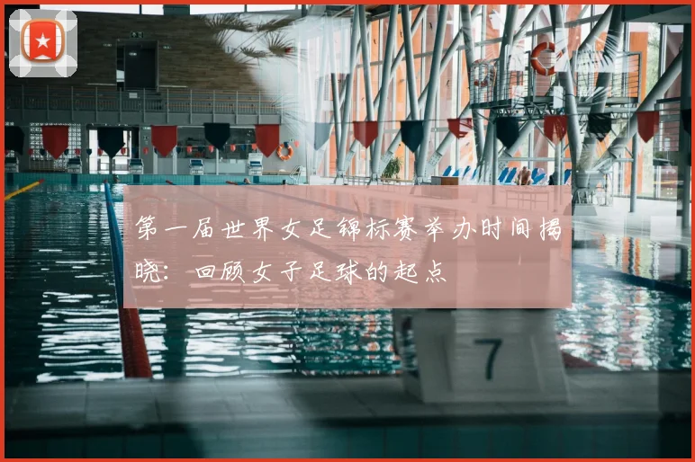 第一届世界女足锦标赛举办时间揭晓:回顾女子足球的起点