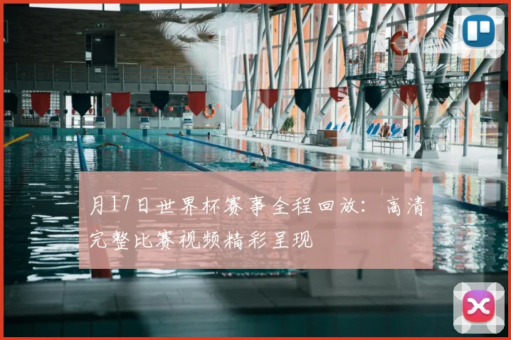 月17日世界杯赛事全程回放:高清完整比赛视频精彩呈现