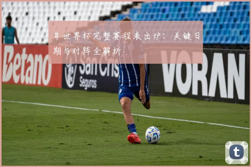 年世界杯完整赛程表出炉:关键日期与对阵全解析