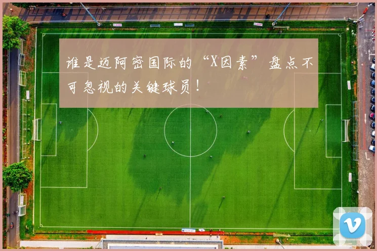 谁是迈阿密国际的“X因素”盘点不可忽视的关键球员!