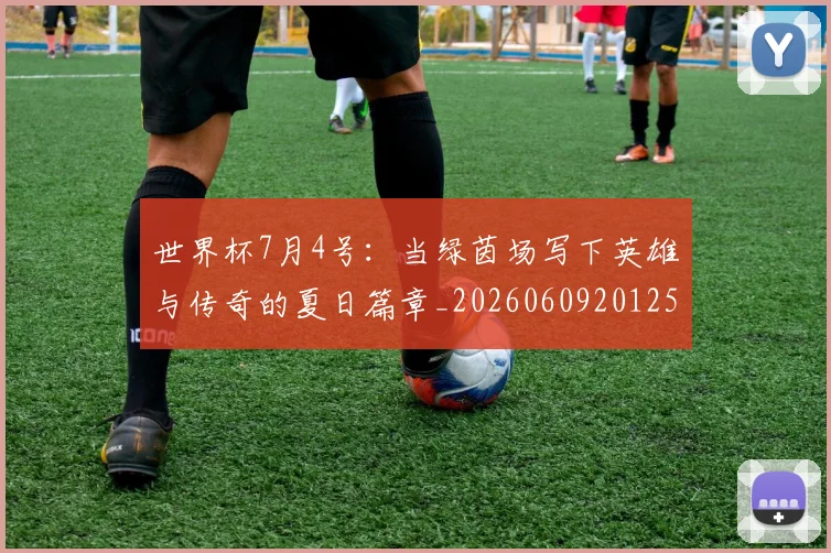 世界杯7月4号:当绿茵场写下英雄与传奇的夏日篇章_20260609201250