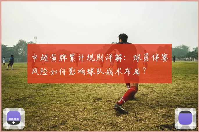 中超黄牌累计规则详解:球员停赛风险如何影响球队战术布局?