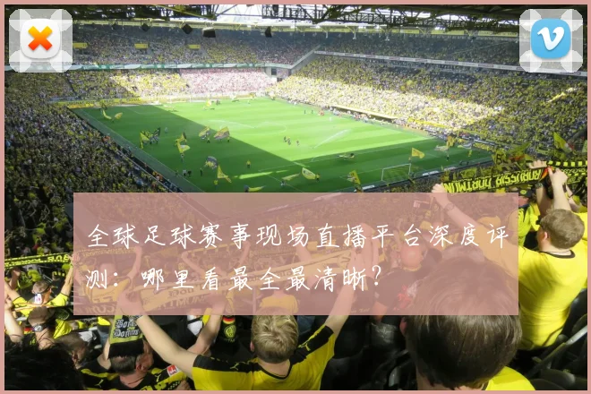 全球足球赛事现场直播平台深度评测:哪里看最全最清晰?