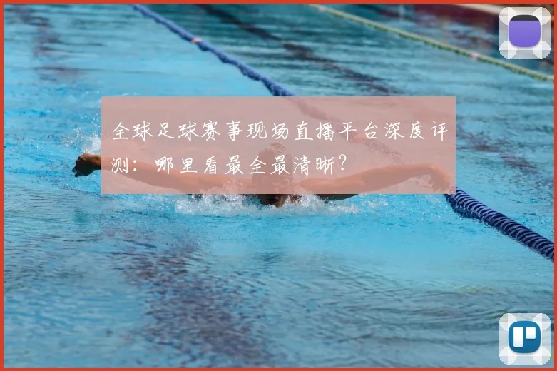 全球足球赛事现场直播平台深度评测:哪里看最全最清晰?