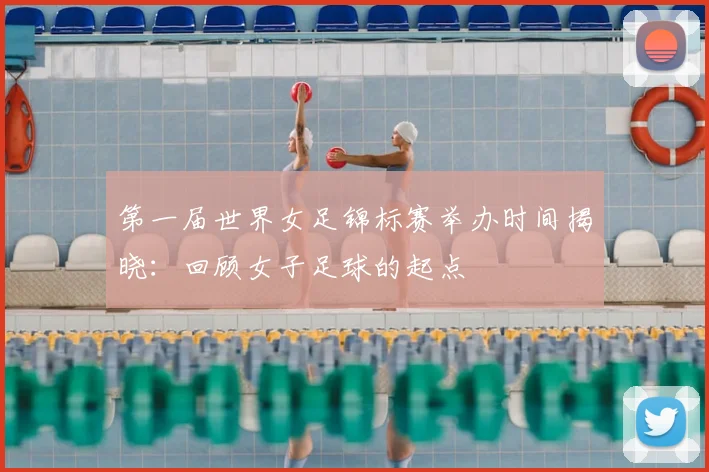 第一届世界女足锦标赛举办时间揭晓:回顾女子足球的起点