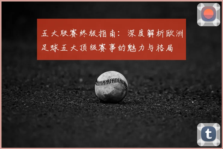 五大联赛终极指南:深度解析欧洲足球五大顶级赛事的魅力与格局