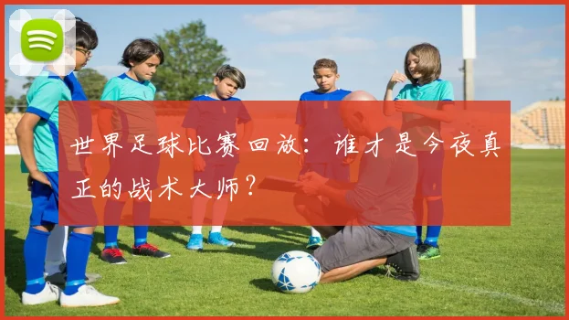世界足球比赛回放:谁才是今夜真正的战术大师?