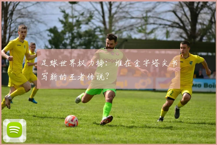 足球世界权力榜:谁在金字塔尖书写新的王者传说?