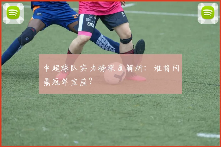 中超球队实力榜深度解析：谁将问鼎冠军宝座？
