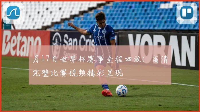 月17日世界杯赛事全程回放:高清完整比赛视频精彩呈现