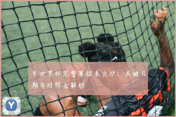 年世界杯完整赛程表出炉:关键日期与对阵全解析