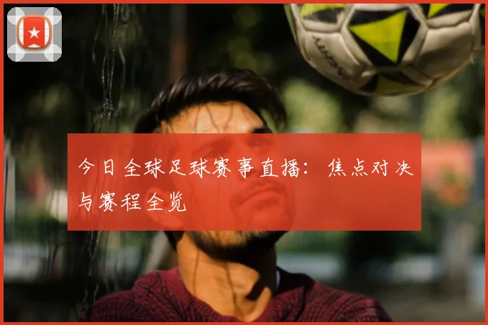 今日全球足球赛事直播：焦点对决与赛程全览