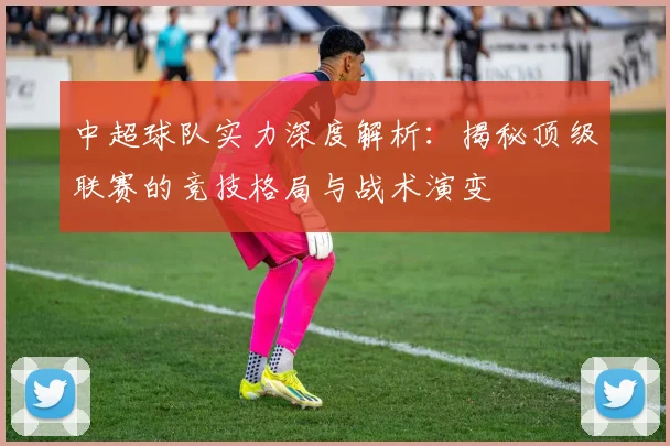 中超球队实力深度解析:揭秘顶级联赛的竞技格局与战术演变