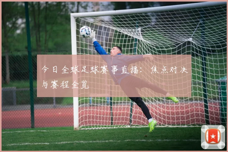 今日全球足球赛事直播:焦点对决与赛程全览