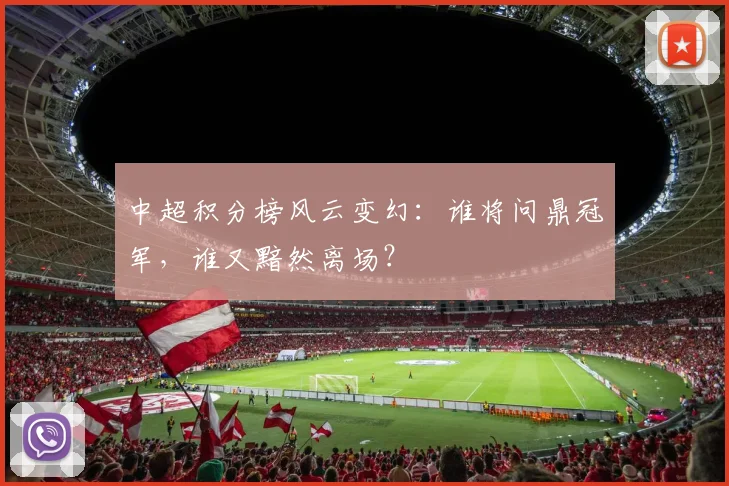 中超积分榜风云变幻:谁将问鼎冠军,谁又黯然离场?