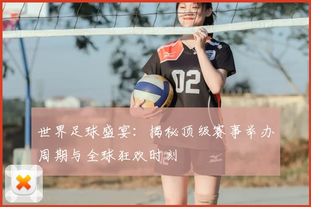 世界足球盛宴:揭秘顶级赛事举办周期与全球狂欢时刻